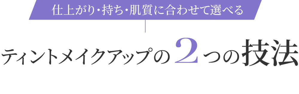 仕上がり・持ち・肌質に合わせて選べる ティントメイクアップの2つの技法